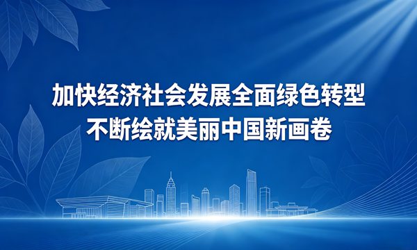 加快经济社会发展全面绿色转型 | 不断绘就美丽中国新画卷